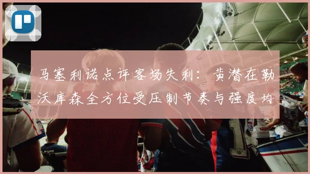 马塞利诺点评客场失利：黄潜在勒沃库森全方位受压制节奏与强度均不敌对手