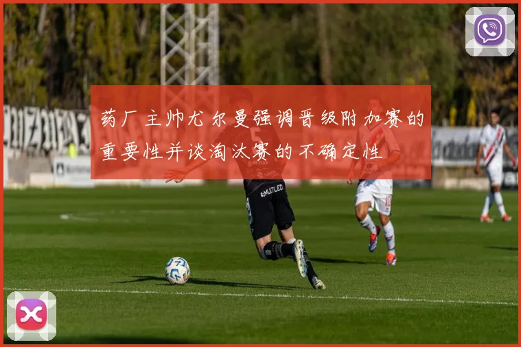 药厂主帅尤尔曼强调晋级附加赛的重要性并谈淘汰赛的不确定性