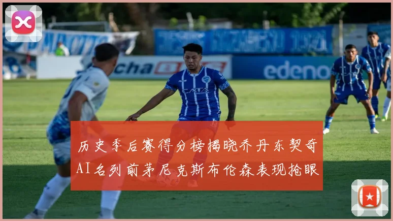 历史季后赛得分榜揭晓乔丹东契奇AI名列前茅尼克斯布伦森表现抢眼