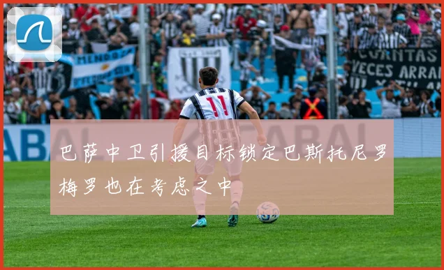 巴萨中卫引援目标锁定巴斯托尼罗梅罗也在考虑之中