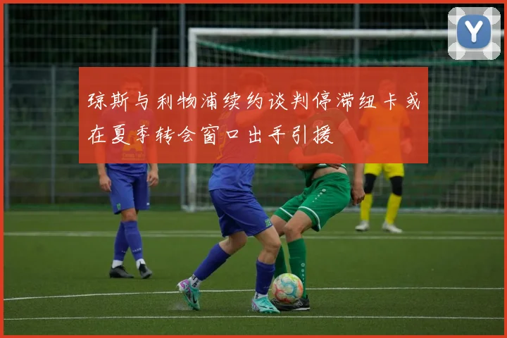 琼斯与利物浦续约谈判停滞纽卡或在夏季转会窗口出手引援
