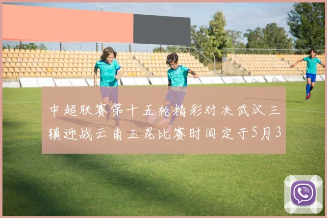 中超联赛第十五轮精彩对决武汉三镇迎战云南玉昆比赛时间定于5月31日19时35分