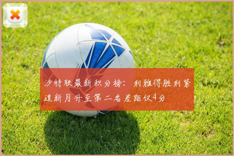 沙特联最新积分榜：利雅得胜利紧追新月升至第二名差距仅4分