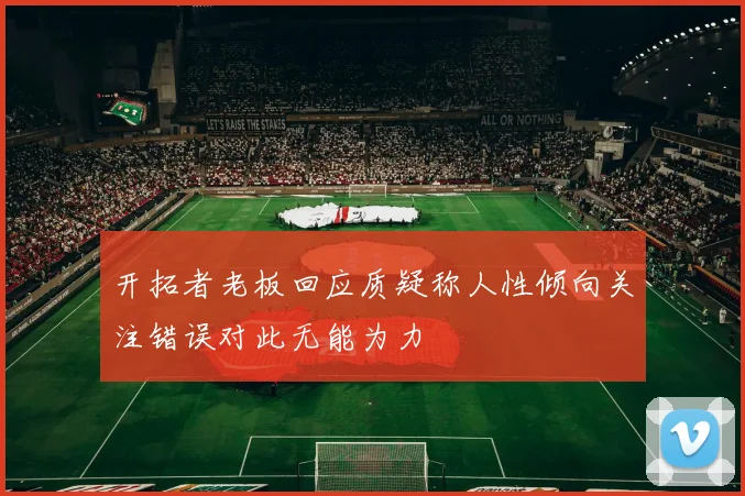 开拓者老板回应质疑称人性倾向关注错误对此无能为力