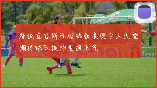 詹俊直言斯洛特执教表现令人失望期待球队换帅重振士气