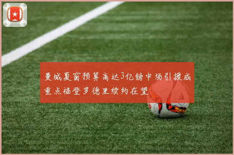 曼城夏窗预算高达3亿镑中场引援成重点福登罗德里续约在望
