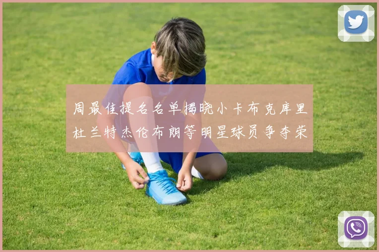 周最佳提名名单揭晓小卡布克库里杜兰特杰伦布朗等明星球员争夺荣誉