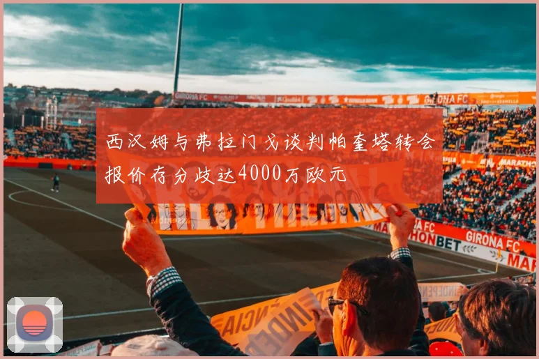 西汉姆与弗拉门戈谈判帕奎塔转会报价存分歧达4000万欧元