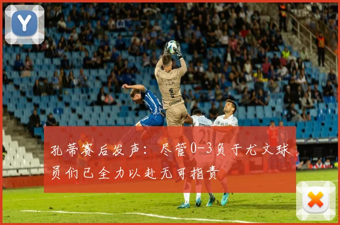 孔蒂赛后发声：尽管0-3负于尤文球员们已全力以赴无可指责