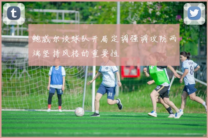 鲍威尔谈球队开局定调强调攻防两端坚持风格的重要性