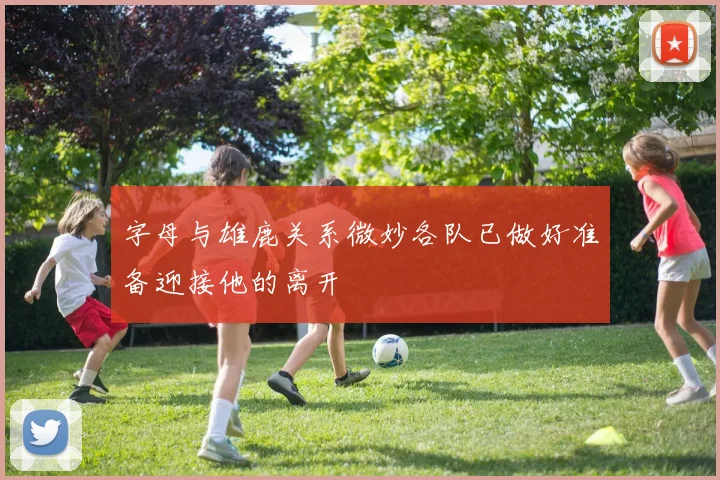 字母与雄鹿关系微妙各队已做好准备迎接他的离开