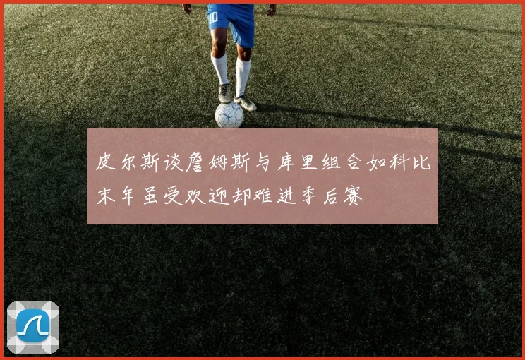 皮尔斯谈詹姆斯与库里组合如科比末年虽受欢迎却难进季后赛