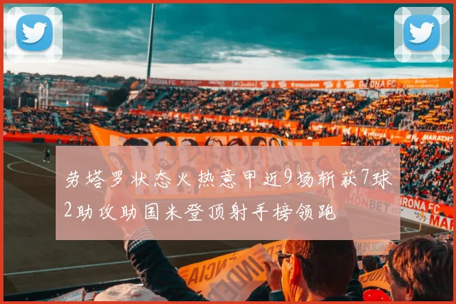 劳塔罗状态火热意甲近9场斩获7球2助攻助国米登顶射手榜领跑